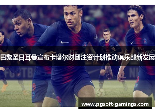 巴黎圣日耳曼宣布卡塔尔财团注资计划推动俱乐部新发展